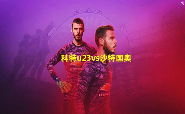科特u23vs沙特国奥