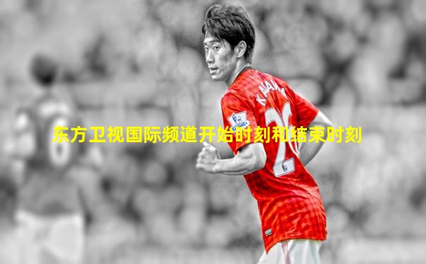 东方卫视国际频道开始时刻和结束时刻